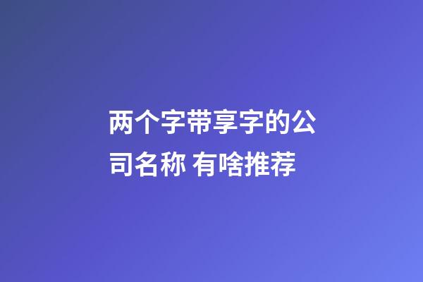 两个字带享字的公司名称 有啥推荐-第1张-公司起名-玄机派